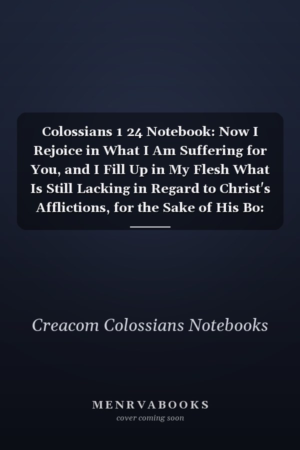 Colossians 1 24 Notebook: Now I Rejoice in What I Am Suffering for You, and I Fill Up in My Flesh What Is Still Lacking in Regard to Christ's Afflictions, for the Sake of His Bo: Colossians 1:24 Notebook, Bible Verse Christian Journal/Diary Gift
