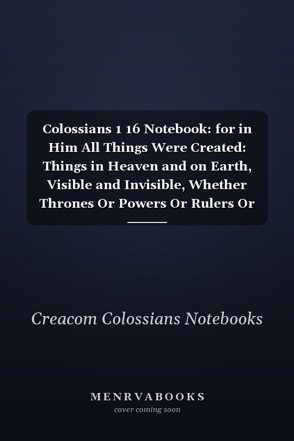 Colossians 1 16 Notebook: for in Him All Things Were Created: Things in Heaven and on Earth, Visible and Invisible, Whether Thrones Or Powers Or Rulers Or Authorities; All Things Have Been Created T: Colossians 1:16 Notebook, Bible Verse Journal