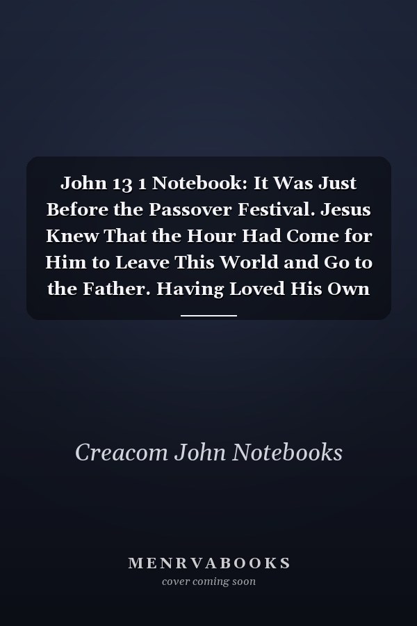 John 13 1 Notebook: It Was Just Before the Passover Festival. Jesus Knew That the Hour Had Come for Him to Leave This World and Go to the Father. Having Loved His Own Who Were in the World, He L: John 13:1 Notebook, Bible Verse Christian Journal