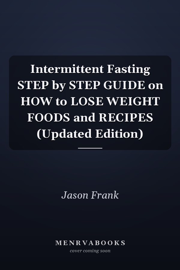 Intermittent Fasting STEP by STEP GUIDE on HOW to LOSE WEIGHT FOODS and RECIPES (Updated Edition)