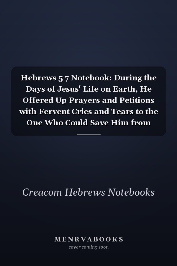 Hebrews 5 7 Notebook: During the Days of Jesus' Life on Earth, He Offered Up Prayers and Petitions with Fervent Cries and Tears to the One Who Could Save Him from Death, and He Was Heard Because of His: Hebrews 5:7 Notebook, Bible Verse Journal