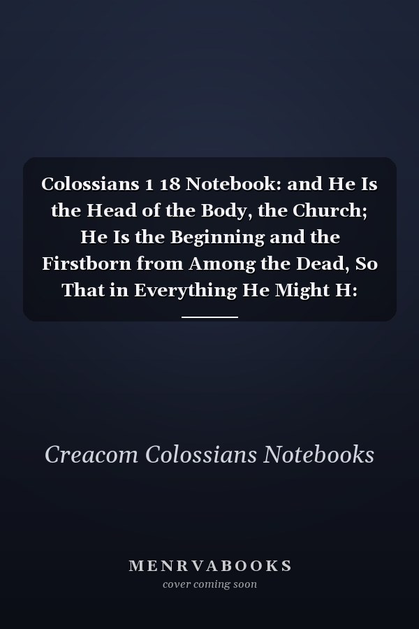 Colossians 1 18 Notebook: and He Is the Head of the Body, the Church; He Is the Beginning and the Firstborn from Among the Dead, So That in Everything He Might H: Colossians 1:18 Notebook, Bible Verse Christian Journal/Diary Gift, Doodle Present