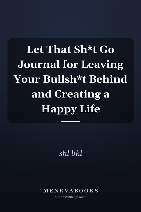 Let That Sh*t Go Journal for Leaving Your Bullsh*t Behind and Creating a Happy Life