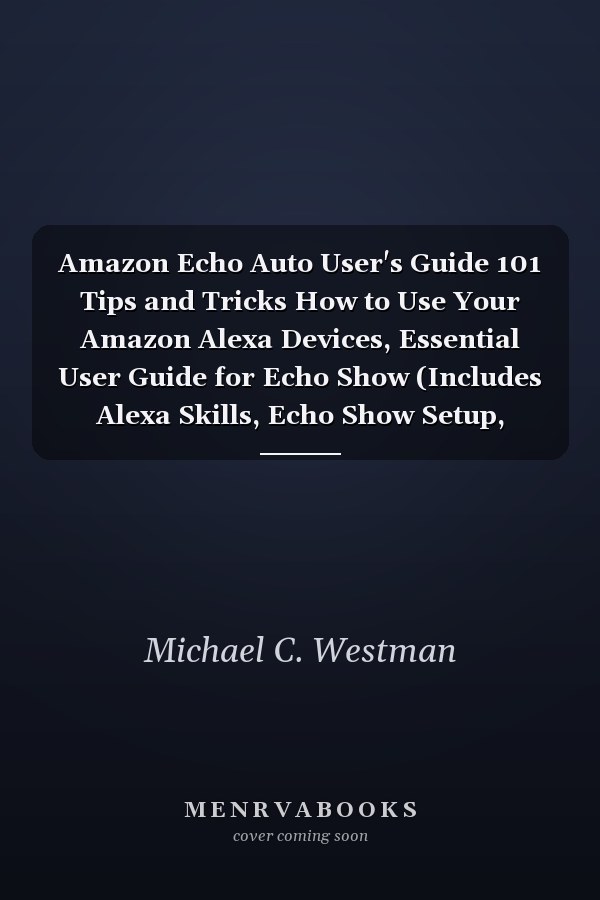 Amazon Echo Auto User's Guide 101 Tips and Tricks How to Use Your Amazon Alexa Devices, Essential User Guide for Echo Show (Includes Alexa Skills, Echo Show Setup, Amazon Echo User Manual)