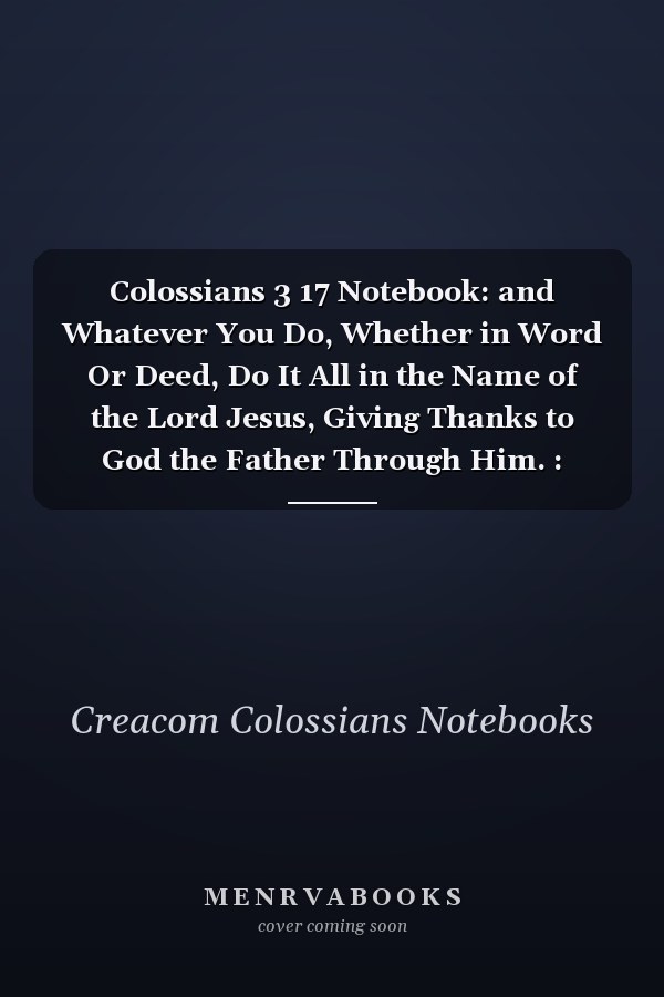 Colossians 3 17 Notebook: and Whatever You Do, Whether in Word Or Deed, Do It All in the Name of the Lord Jesus, Giving Thanks to God the Father Through Him. : Colossians 3:17 Notebook, Bible Verse Christian Journal/Diary Gift, Doodle Present