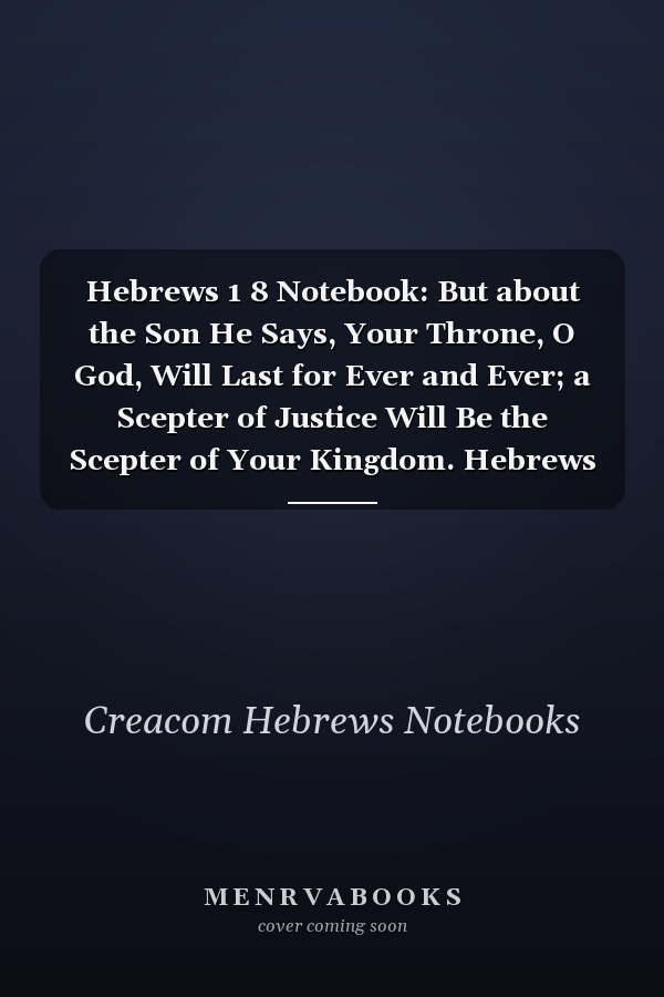 Hebrews 1 8 Notebook: But about the Son He Says, Your Throne, O God, Will Last for Ever and Ever; a Scepter of Justice Will Be the Scepter of Your Kingdom. Hebrews 1:8 Notebook, Bible Verse Christian Journal/Diary Gift, Doodle Present