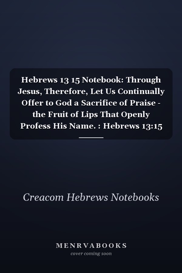 Hebrews 13 15 Notebook: Through Jesus, Therefore, Let Us Continually Offer to God a Sacrifice of Praise - the Fruit of Lips That Openly Profess His Name. : Hebrews 13:15 Notebook, Bible Verse Christian Journal/Diary Gift, Doodle Present