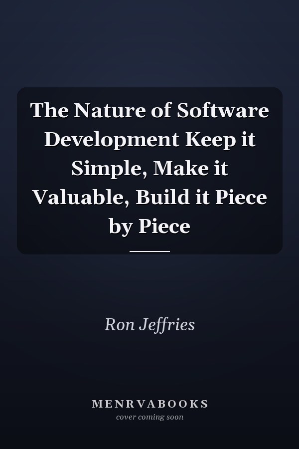 The Nature of Software Development Keep it Simple, Make it Valuable, Build it Piece by Piece