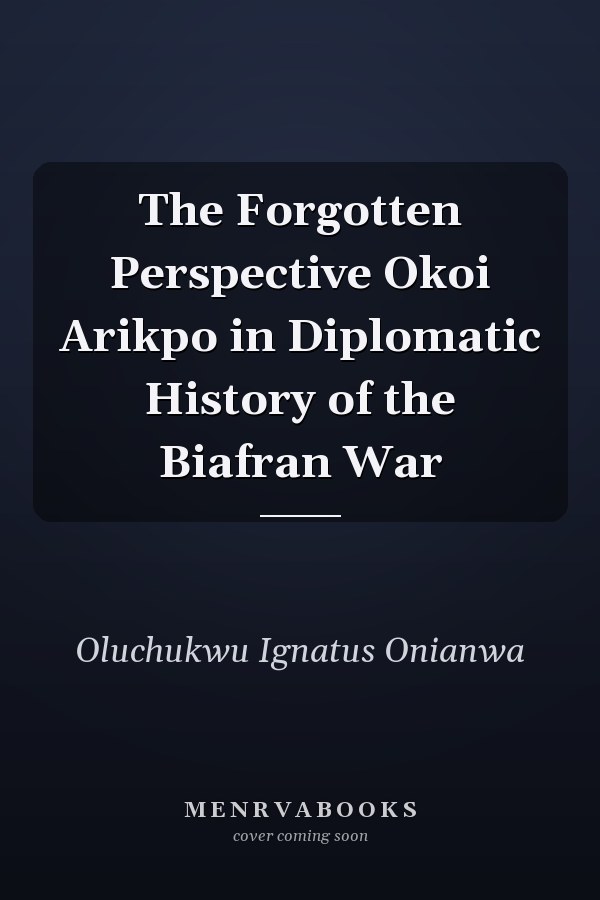 The Forgotten Perspective Okoi Arikpo in Diplomatic History of the Biafran War