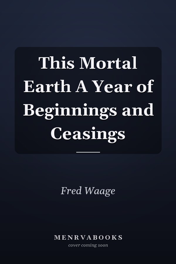 This Mortal Earth A Year of Beginnings and Ceasings