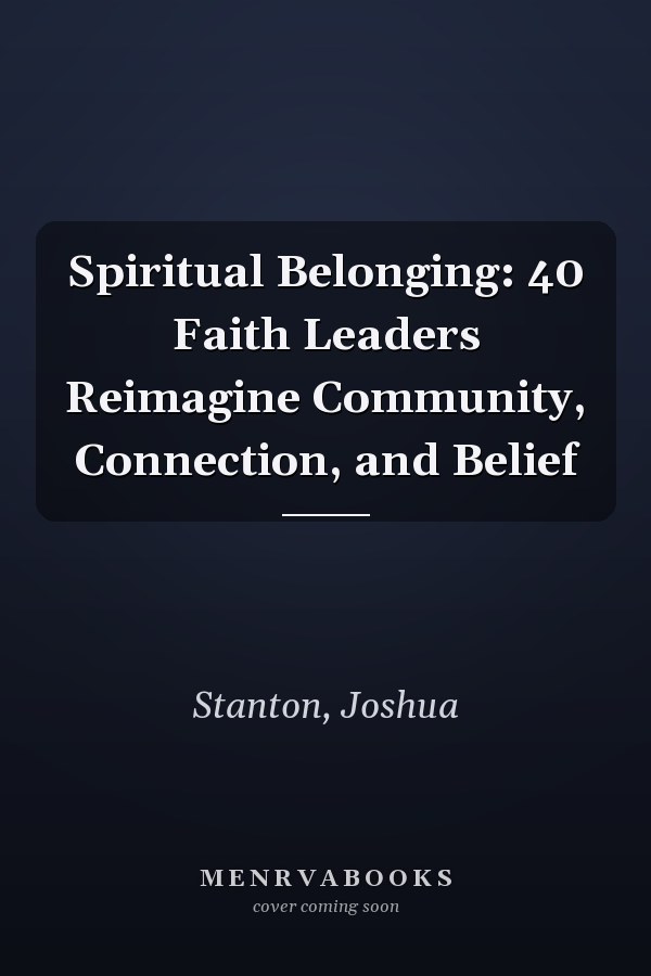 Spiritual Belonging: 40 Faith Leaders Reimagine Community, Connection, and Belief