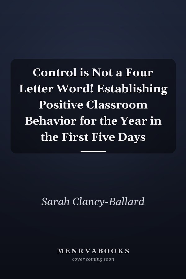 Control is Not a Four Letter Word! Establishing Positive Classroom Behavior for the Year in the First Five Days