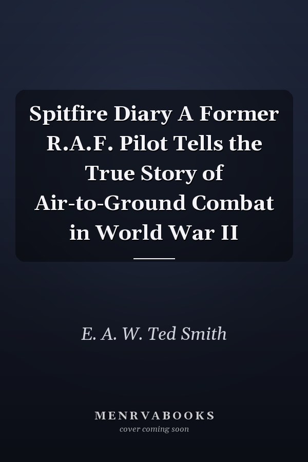 Spitfire Diary A Former R.A.F. Pilot Tells the True Story of Air-to-Ground Combat in World War II