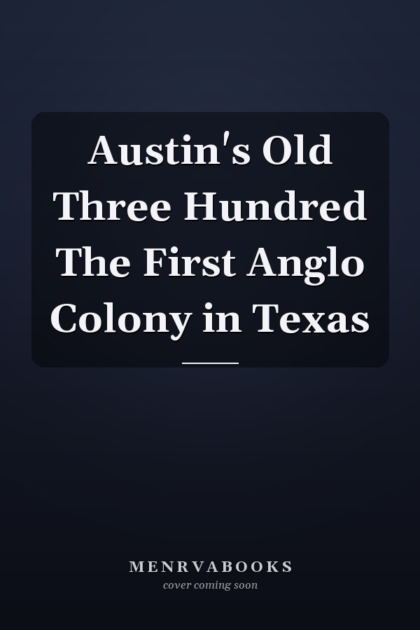 Austin's Old Three Hundred The First Anglo Colony in Texas