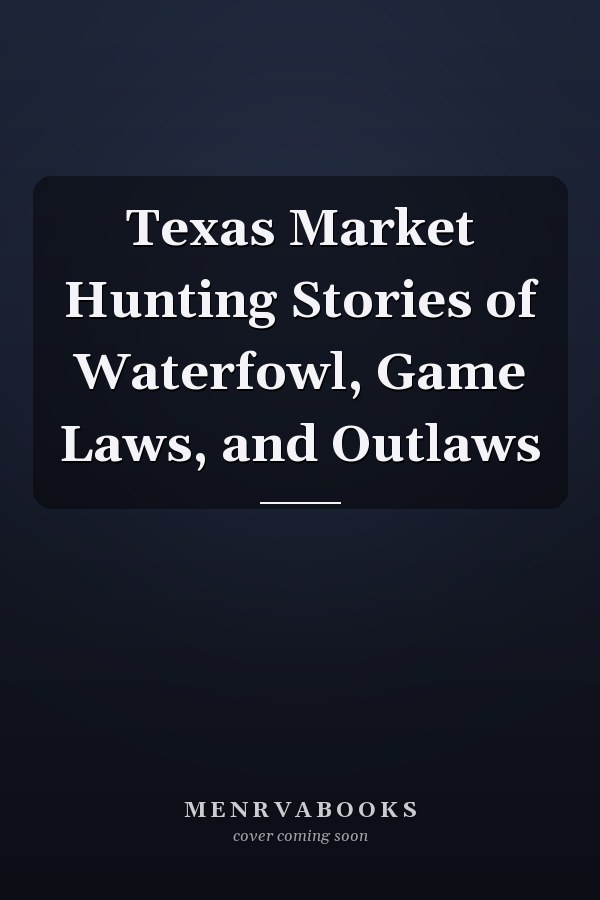 Texas Market Hunting Stories of Waterfowl, Game Laws, and Outlaws
