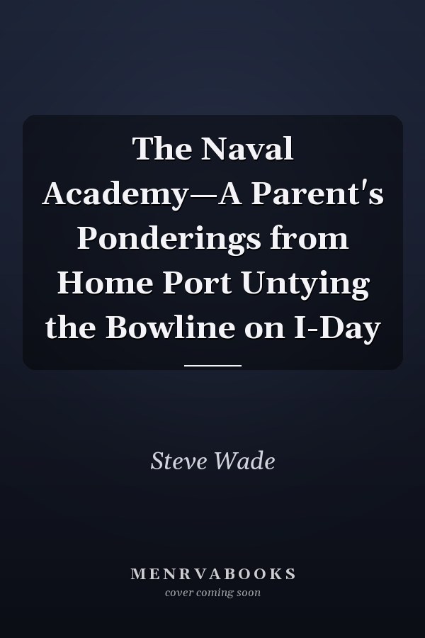The Naval Academy—A Parent's Ponderings from Home Port Untying the Bowline on I-Day