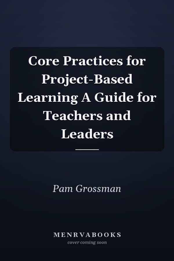 Core Practices for Project-Based Learning A Guide for Teachers and Leaders
