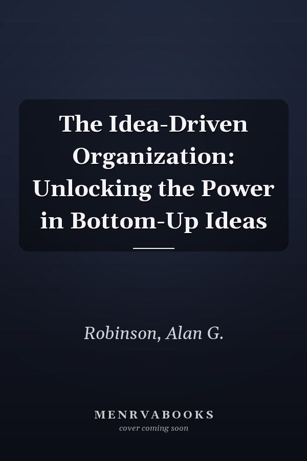 The Idea-Driven Organization: Unlocking the Power in Bottom-Up Ideas