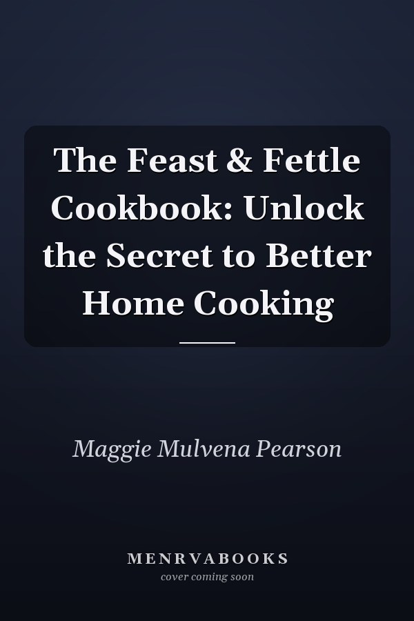 The Feast & Fettle Cookbook: Unlock the Secret to Better Home Cooking
