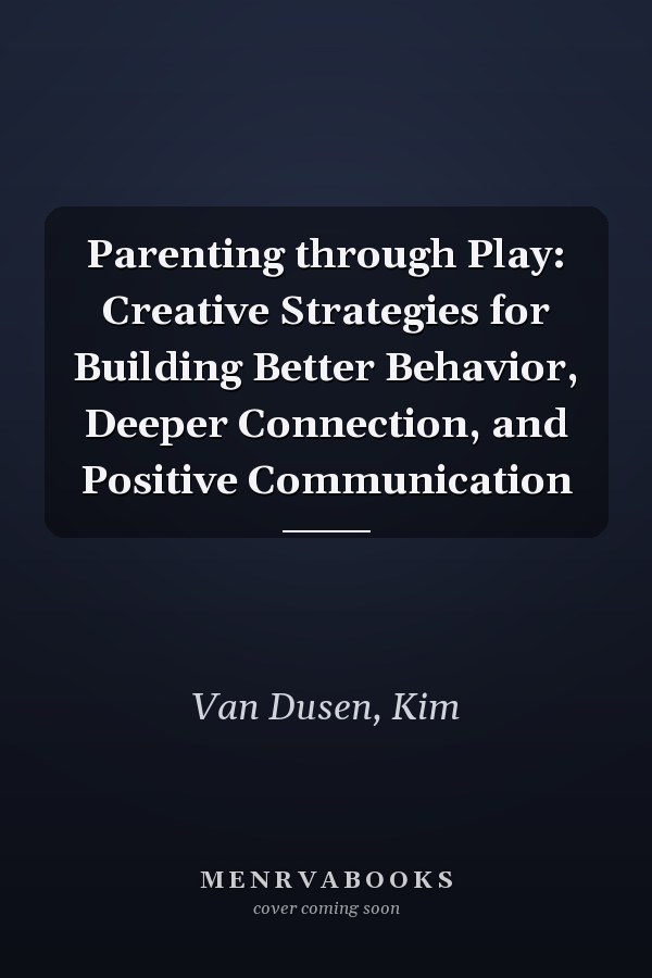 Parenting through Play: Creative Strategies for Building Better Behavior, Deeper Connection, and Positive Communication