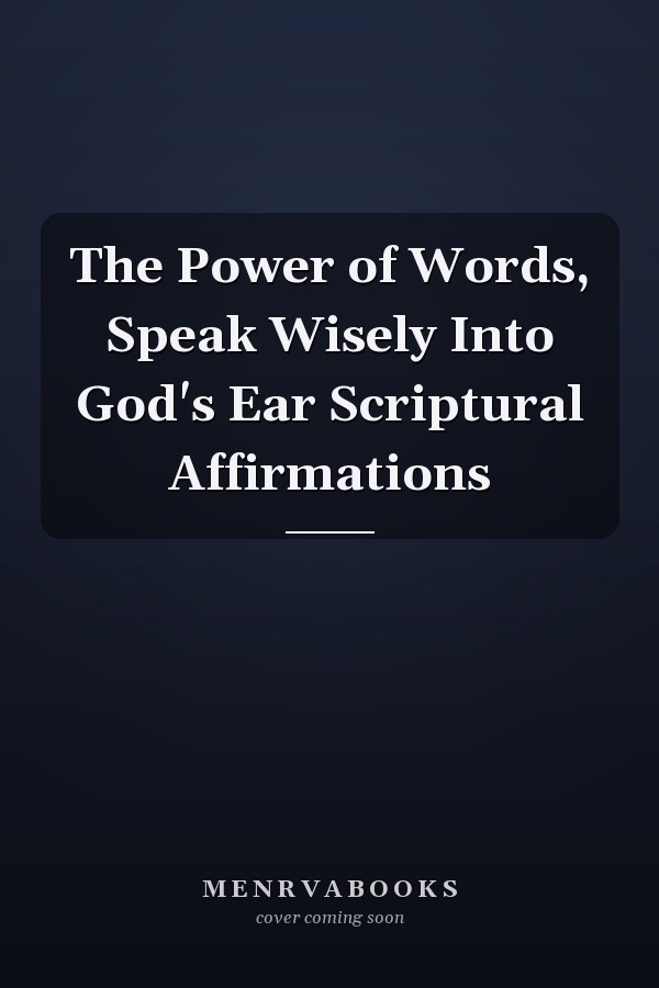 The Power of Words, Speak Wisely Into God's Ear Scriptural Affirmations