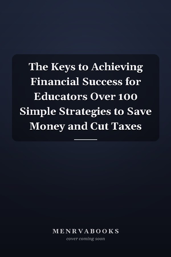 The Keys to Achieving Financial Success for Educators Over 100 Simple Strategies to Save Money and Cut Taxes