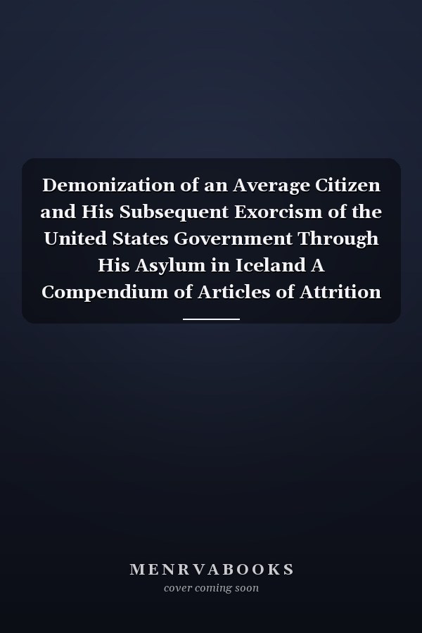 Demonization of an Average Citizen and His Subsequent Exorcism of the United States Government Through His Asylum in Iceland A Compendium of Articles of Attrition and Articles on Cultural Immersion and Acclimation: C