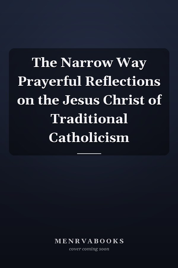 The Narrow Way Prayerful Reflections on the Jesus Christ of Traditional Catholicism
