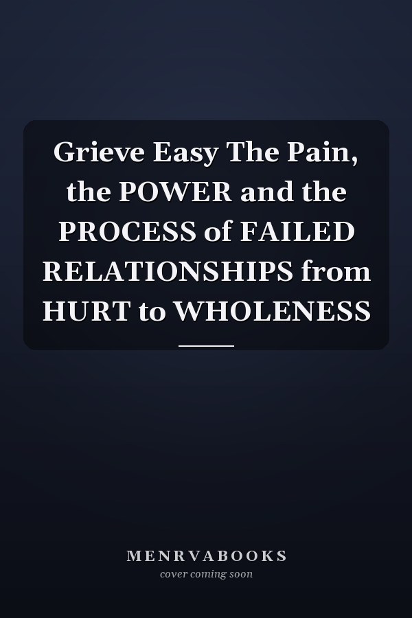 Grieve Easy The Pain, the POWER and the PROCESS of FAILED RELATIONSHIPS from HURT to WHOLENESS