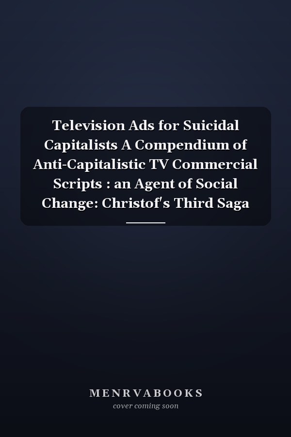 Television Ads for Suicidal Capitalists A Compendium of Anti-Capitalistic TV Commercial Scripts : an Agent of Social Change: Christof's Third Saga