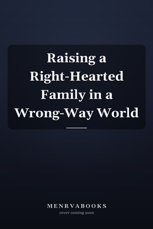 Raising a Right-Hearted Family in a Wrong-Way World