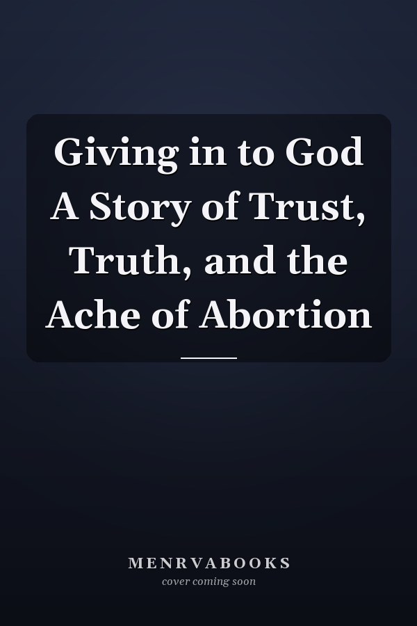 Giving in to God A Story of Trust, Truth, and the Ache of Abortion