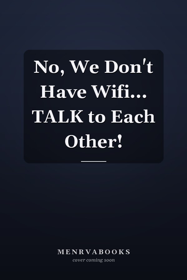 No, We Don't Have Wifi... TALK to Each Other!