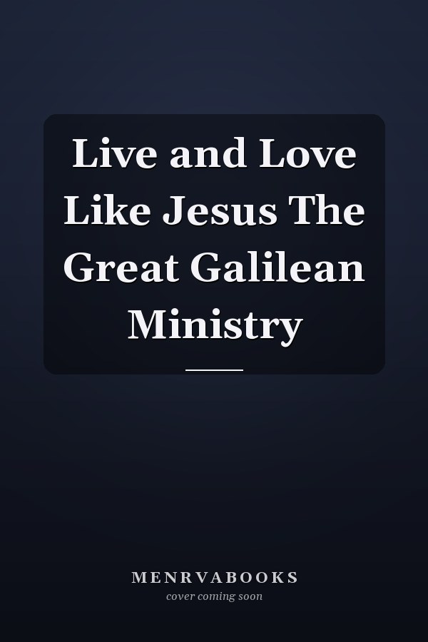 Live and Love Like Jesus The Great Galilean Ministry