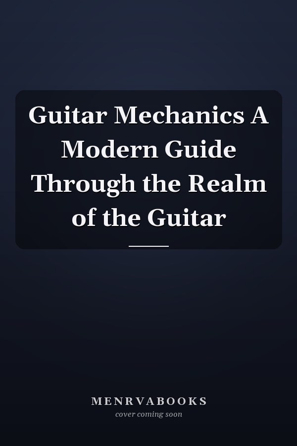 Guitar Mechanics A Modern Guide Through the Realm of the Guitar