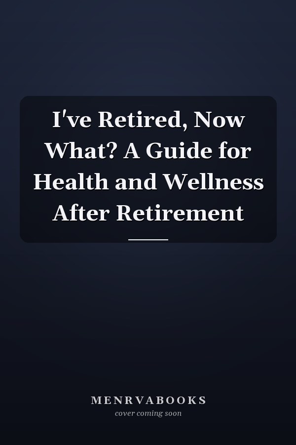 I've Retired, Now What? A Guide for Health and Wellness After Retirement