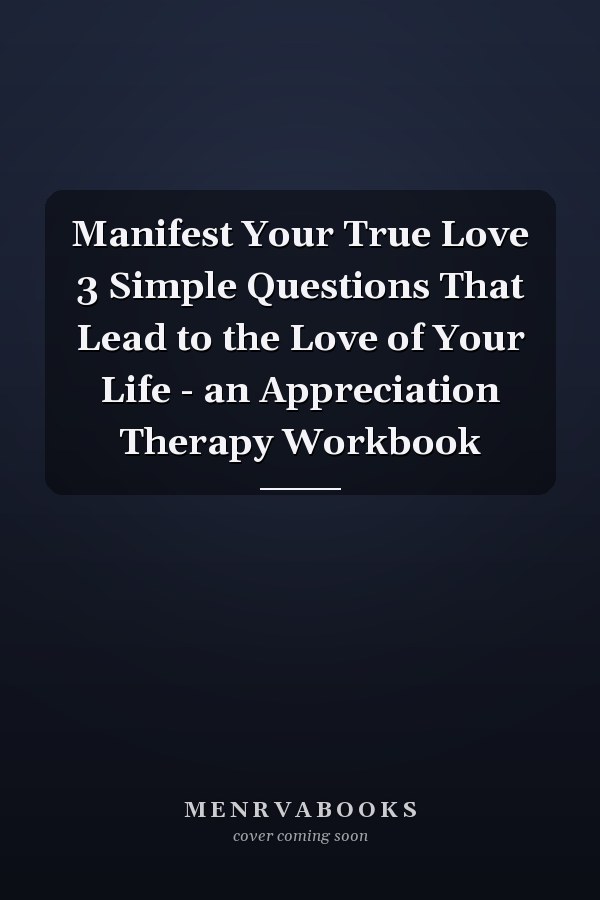 Manifest Your True Love 3 Simple Questions That Lead to the Love of Your Life - an Appreciation Therapy Workbook