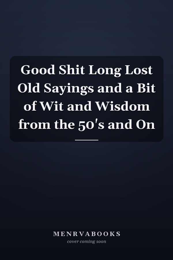 Good Shit Long Lost Old Sayings and a Bit of Wit and Wisdom from the 50's and On