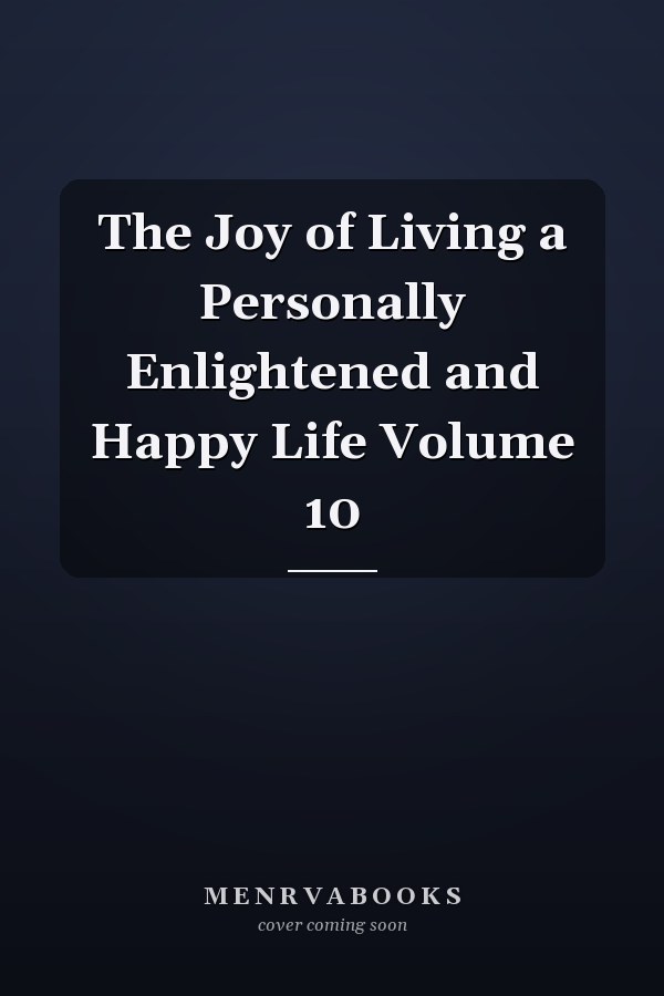The Joy of Living a Personally Enlightened and Happy Life Volume 10