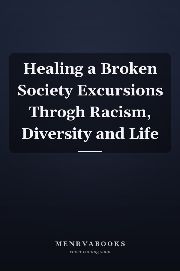 Healing a Broken Society Excursions Throgh Racism, Diversity and Life
