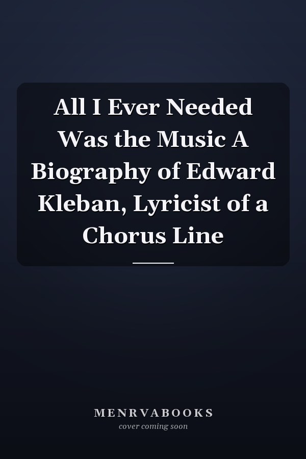 All I Ever Needed Was the Music A Biography of Edward Kleban, Lyricist of a Chorus Line