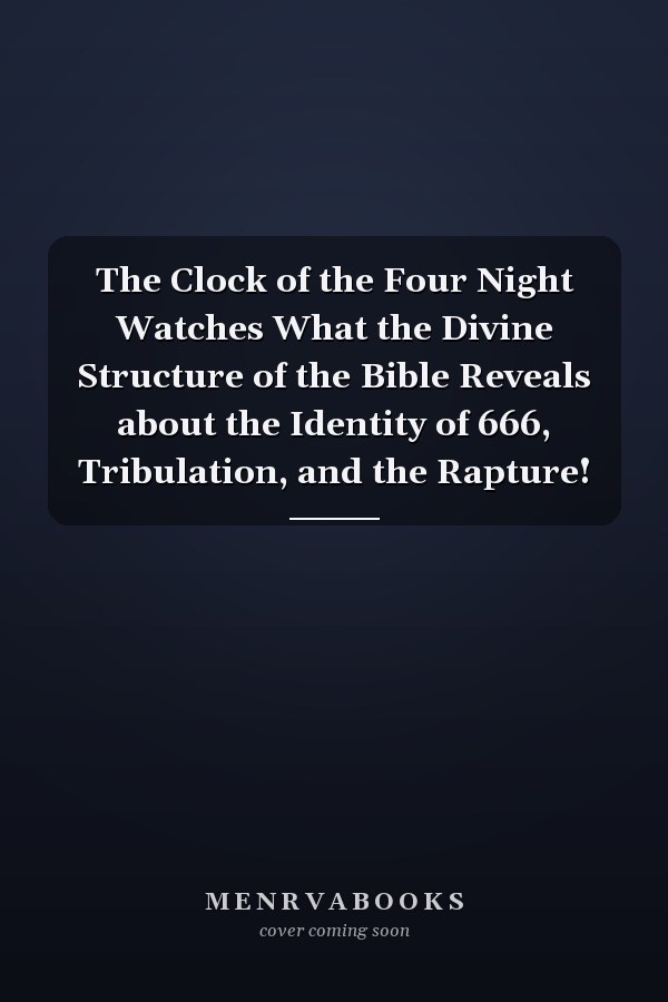 The Clock of the Four Night Watches What the Divine Structure of the Bible Reveals about the Identity of 666, Tribulation, and the Rapture!