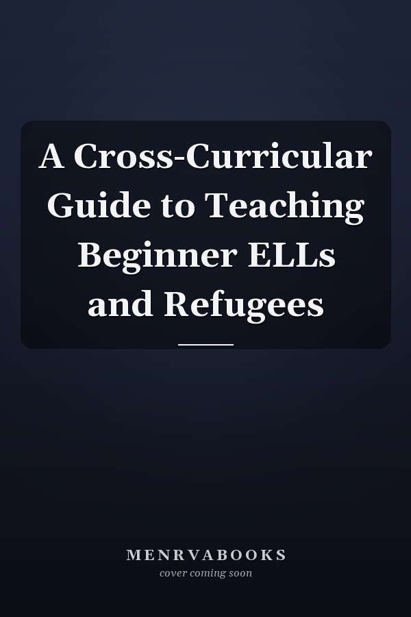 A Cross-Curricular Guide to Teaching Beginner ELLs and Refugees