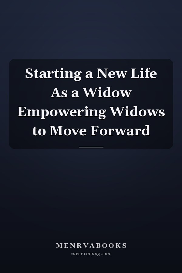 Starting a New Life As a Widow Empowering Widows to Move Forward