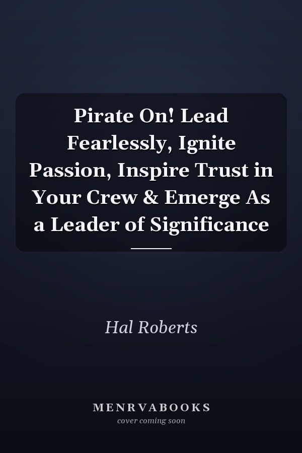 Pirate On! Lead Fearlessly, Ignite Passion, Inspire Trust in Your Crew & Emerge As a Leader of Significance