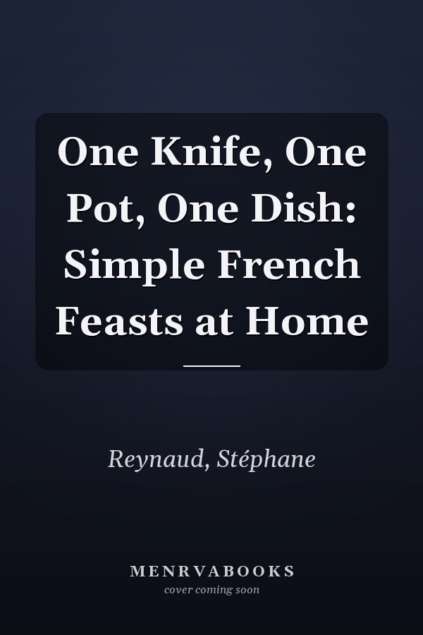 One Knife, One Pot, One Dish: Simple French Feasts at Home