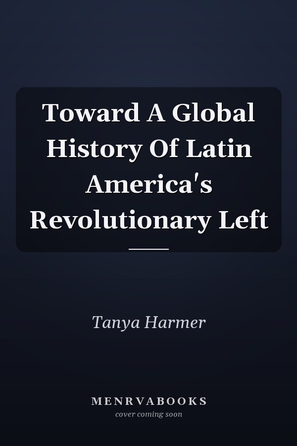 Toward A Global History Of Latin America's Revolutionary Left
