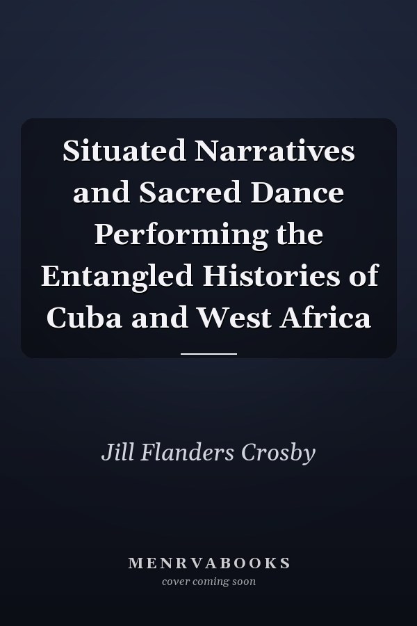 Situated Narratives and Sacred Dance Performing the Entangled Histories of Cuba and West Africa