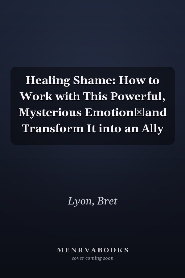 Healing Shame: How to Work with This Powerful, Mysterious Emotion―and Transform It into an Ally