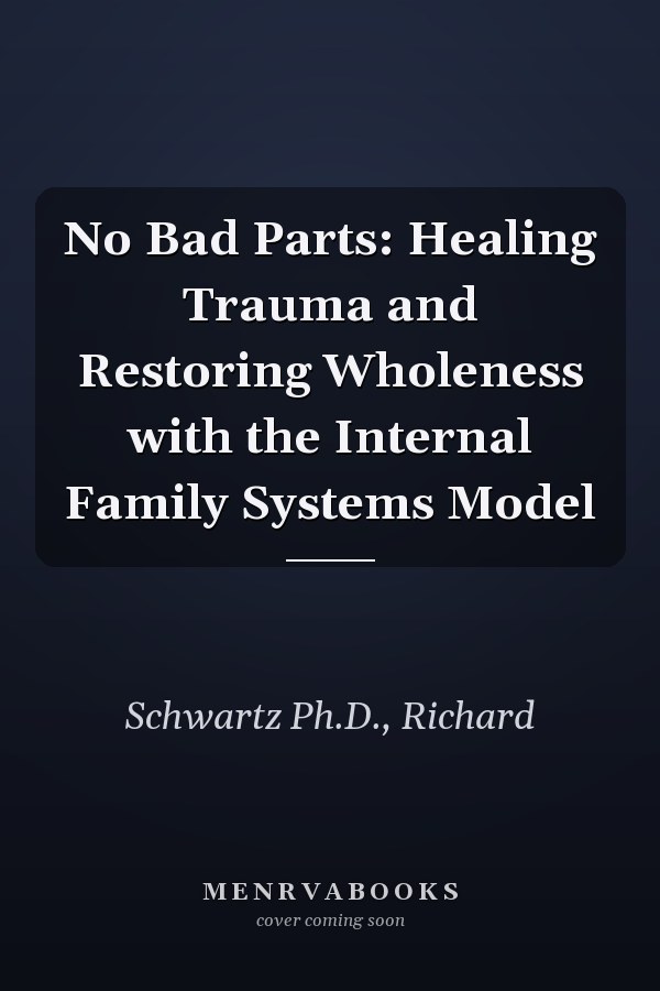 No Bad Parts: Healing Trauma and Restoring Wholeness with the Internal Family Systems Model